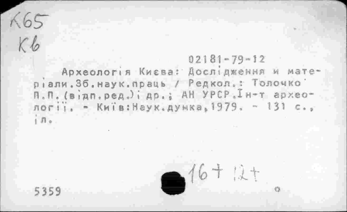 ﻿02181-79-12
Археологія Киева: Дослідження и мате р і али . 36 . нау к. праць / Редкол^ Толочко' Н.П. (в ідп. ред.) і др. ; АН УРСР.Ін-т археології, - Киї в : Неу к.думка » 1979. ~ 131 с., і л.
5359

о